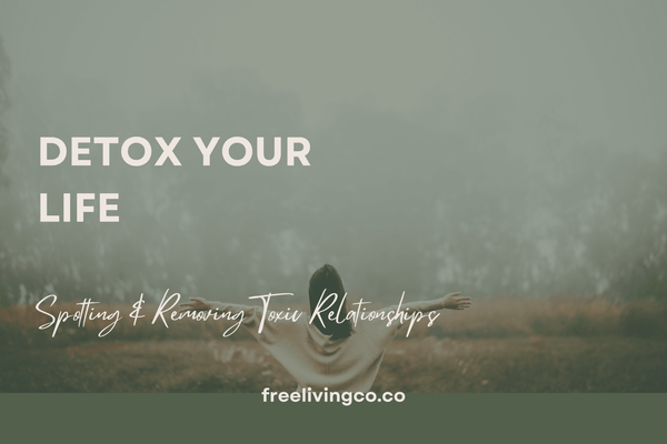 Detox Your Life: Spotting and Removing Toxic Relationships - Free Living Co