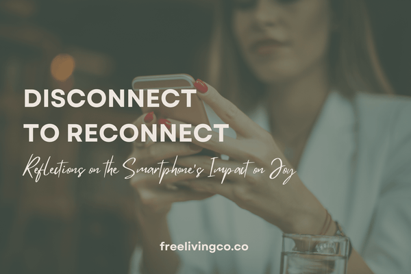 Disconnect to Reconnect: Reflections on the Smartphone’s Impact on Joy - Free Living Co