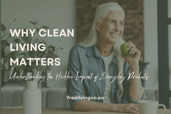 Why Clean Living Matters: Understanding the Hidden Impact of Everyday Products - Free Living Co